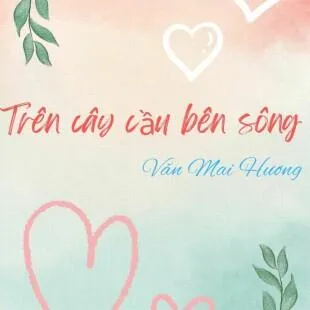 Lời bài hát Trên cây cầu bên sông - Văn Mai Hương | Trên cây cầu bên sông Lyrics