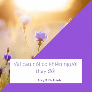 Lời bài hát Vài câu nói có khiến người thay đổi - Grey D ft. TLinh | Vài câu nói có khiến người thay đổi Lyrics