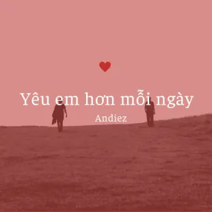 Lời bài hát Yêu em hơn mỗi ngày - Andiez | Yêu em hơn mỗi ngày Lyrics