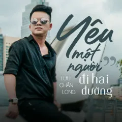 Lời bài hát Yêu Một Người Đi Hai Đường – Lưu Chấn Long