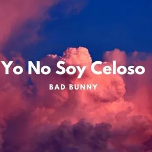 Lời bài hát Yo No Soy Celoso - Bad Bunny | Yo No Soy Celoso Lyrics